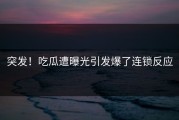 突发！吃瓜遭曝光引发爆了连锁反应