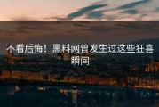 不看后悔！黑料网曾发生过这些狂喜瞬间