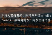 主持人又爆丑闻！昨晚刚刚流出heiliaowang，黑料网网友：网友直呼过瘾