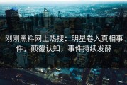 刚刚黑料网上热搜：明星卷入真相事件，颠覆认知，事件持续发酵
