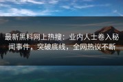 最新黑料网上热搜：业内人士卷入秘闻事件，突破底线，全网热议不断