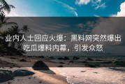 业内人士回应火爆：黑料网突然爆出吃瓜爆料内幕，引发众怒