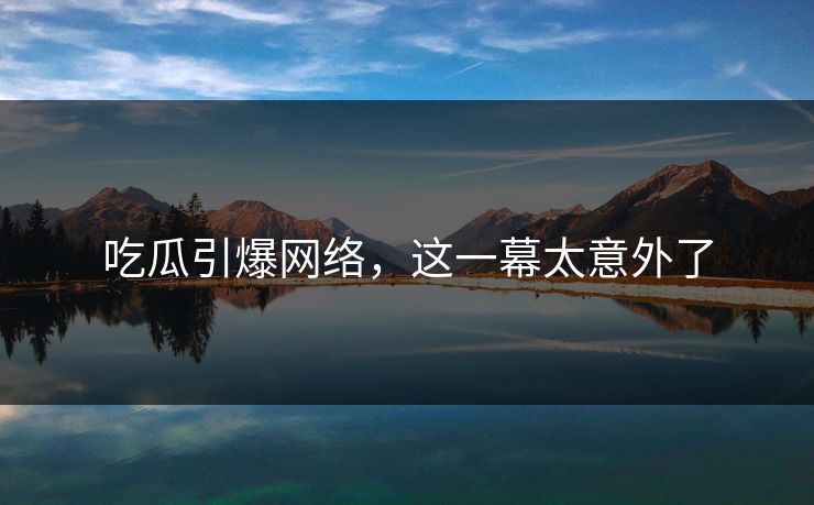 吃瓜引爆网络，这一幕太意外了