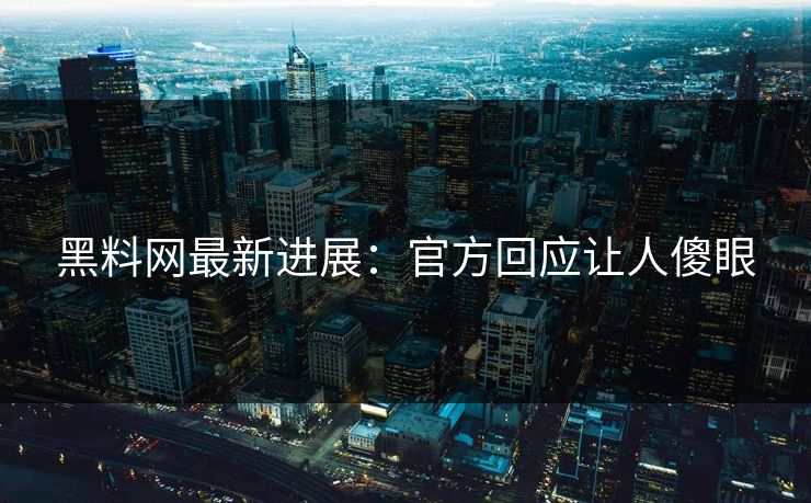 黑料网最新进展：官方回应让人傻眼