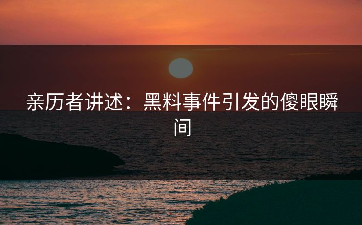 亲历者讲述：黑料事件引发的傻眼瞬间