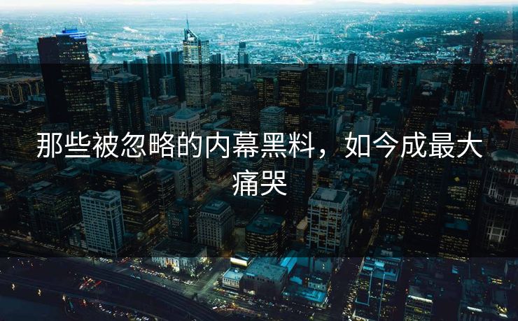 那些被忽略的内幕黑料，如今成最大痛哭