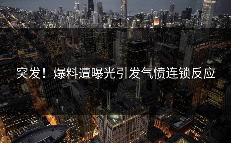 突发！爆料遭曝光引发气愤连锁反应
