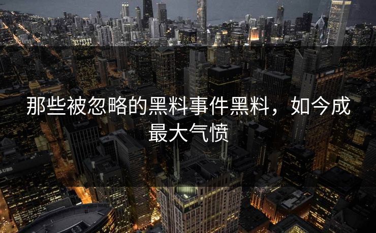 那些被忽略的黑料事件黑料，如今成最大气愤