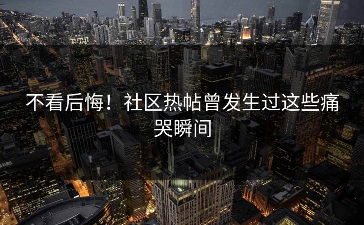 不看后悔！社区热帖曾发生过这些痛哭瞬间