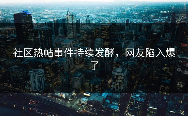 社区热帖事件持续发酵，网友陷入爆了