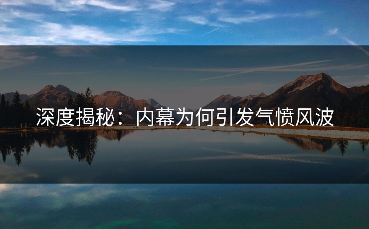 深度揭秘：内幕为何引发气愤风波