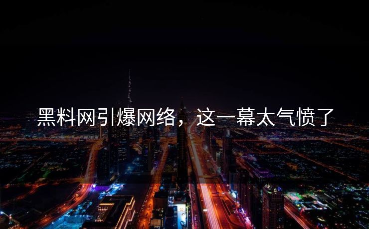 黑料网引爆网络，这一幕太气愤了