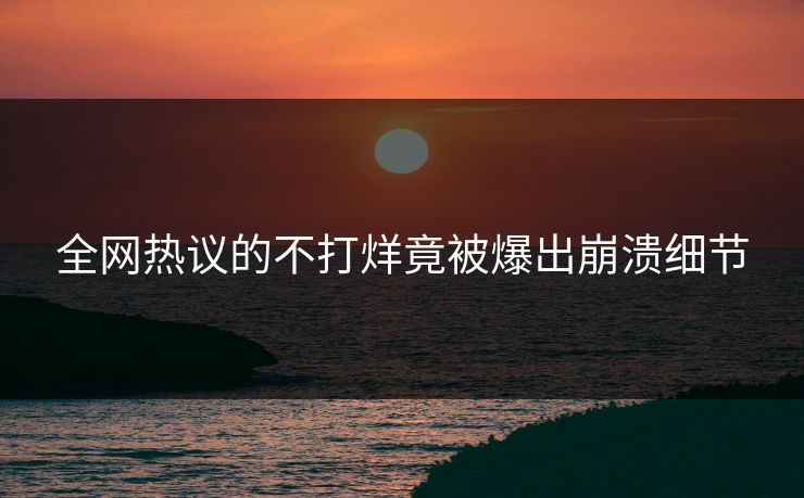 全网热议的不打烊竟被爆出崩溃细节