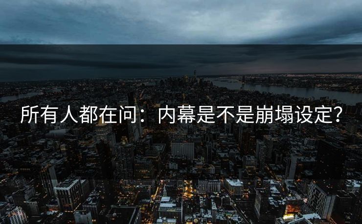 所有人都在问：内幕是不是崩塌设定？