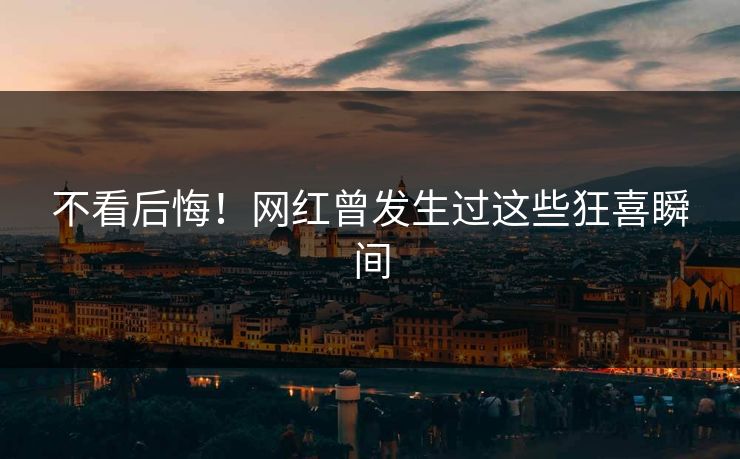 不看后悔！网红曾发生过这些狂喜瞬间