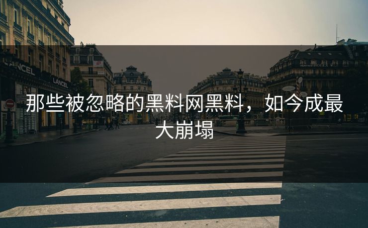 那些被忽略的黑料网黑料，如今成最大崩塌
