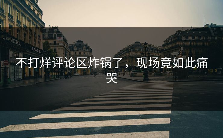 不打烊评论区炸锅了，现场竟如此痛哭
