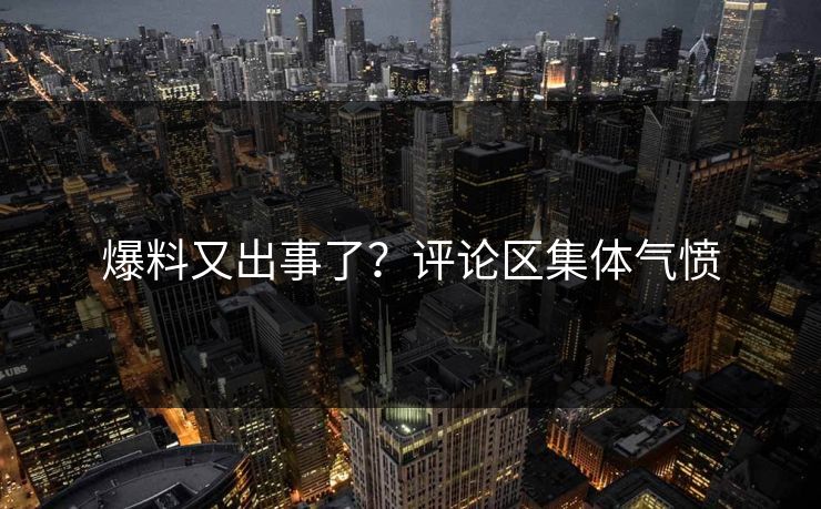 爆料又出事了？评论区集体气愤
