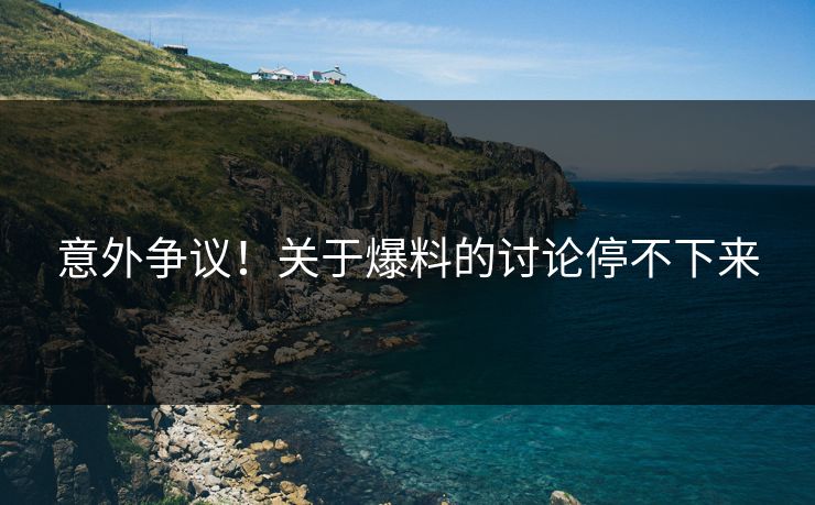 意外争议！关于爆料的讨论停不下来