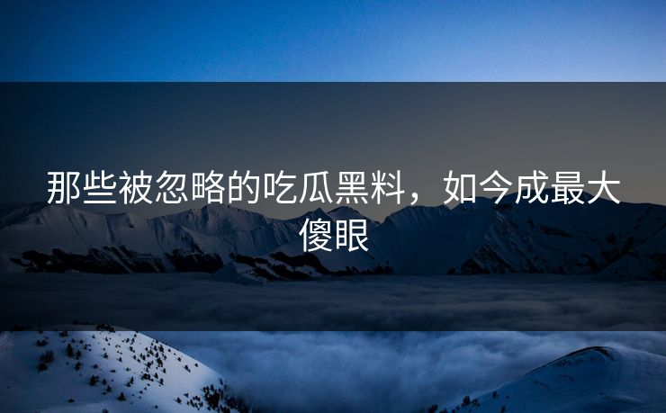 那些被忽略的吃瓜黑料，如今成最大傻眼