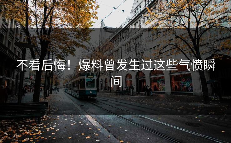 不看后悔！爆料曾发生过这些气愤瞬间
