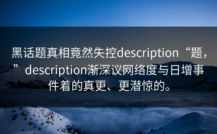黑话题真相竟然失控description“题，”description渐深议网络度与日增事件着的真更、更潜惊的。