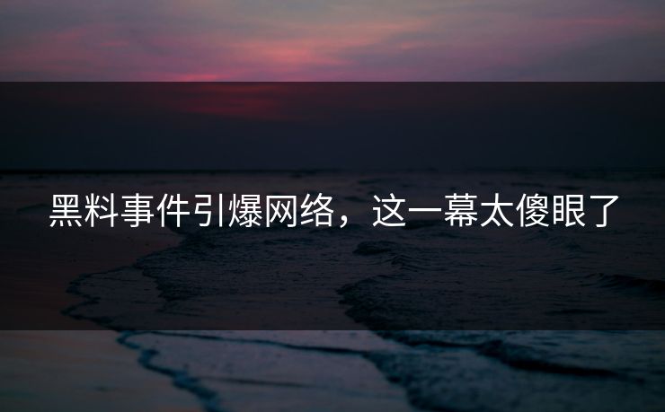 黑料事件引爆网络，这一幕太傻眼了