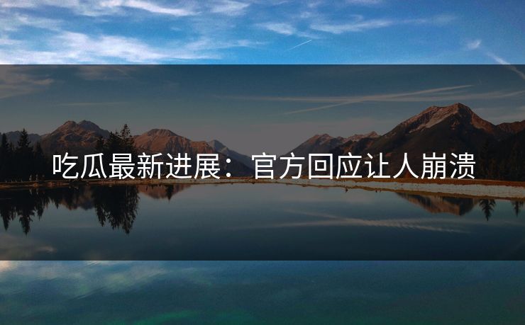 吃瓜最新进展：官方回应让人崩溃