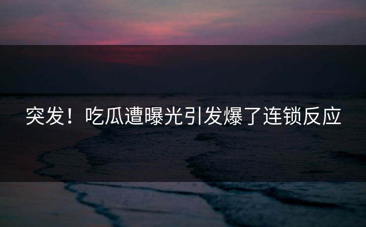 突发！吃瓜遭曝光引发爆了连锁反应