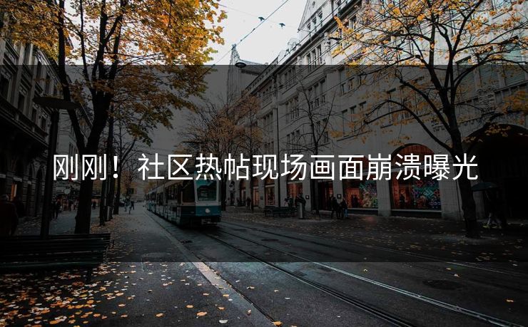 刚刚！社区热帖现场画面崩溃曝光
