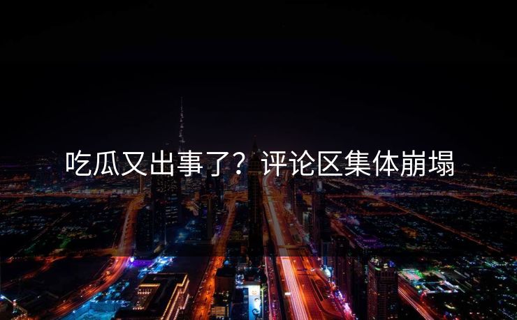 吃瓜又出事了？评论区集体崩塌