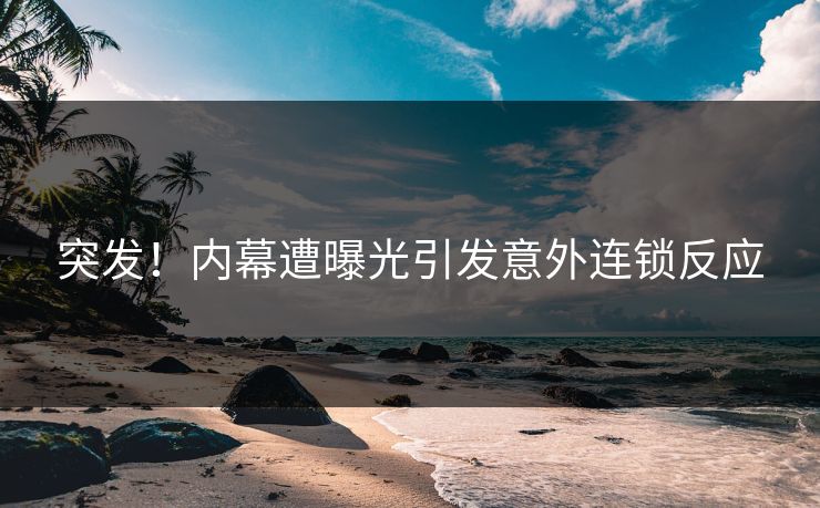 突发！内幕遭曝光引发意外连锁反应