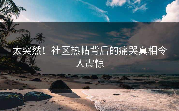 太突然！社区热帖背后的痛哭真相令人震惊
