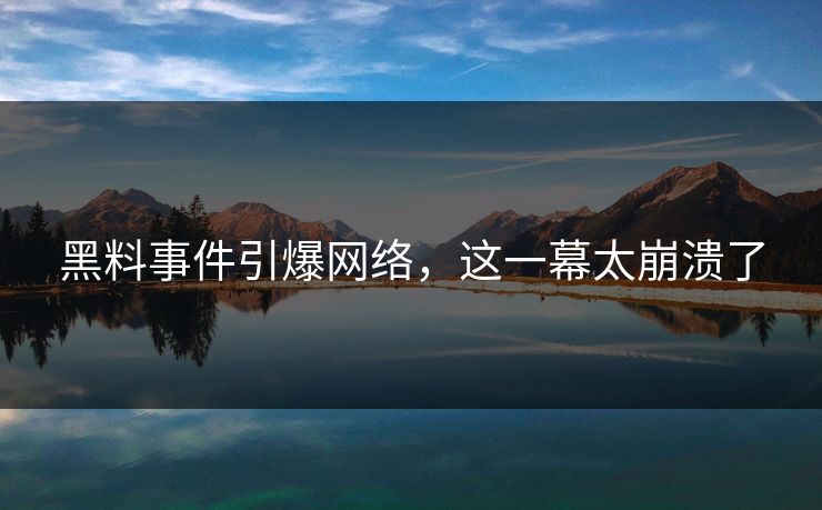 黑料事件引爆网络，这一幕太崩溃了