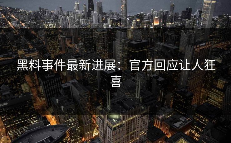 黑料事件最新进展：官方回应让人狂喜