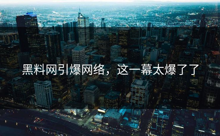 黑料网引爆网络，这一幕太爆了了