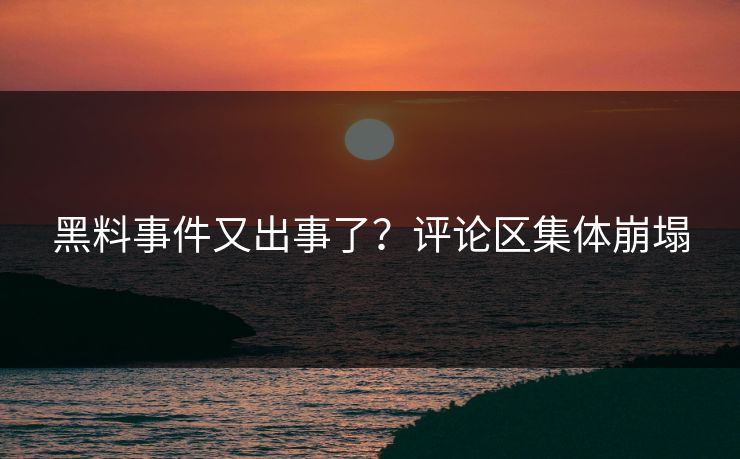 黑料事件又出事了？评论区集体崩塌