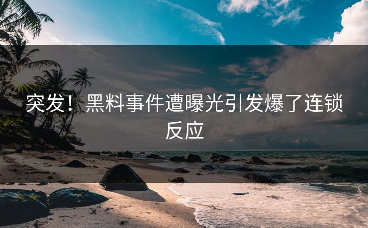 突发！黑料事件遭曝光引发爆了连锁反应