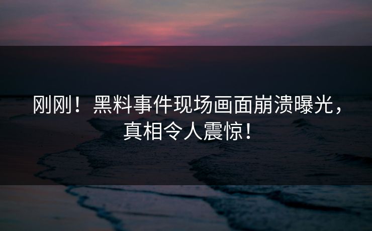刚刚！黑料事件现场画面崩溃曝光，真相令人震惊！