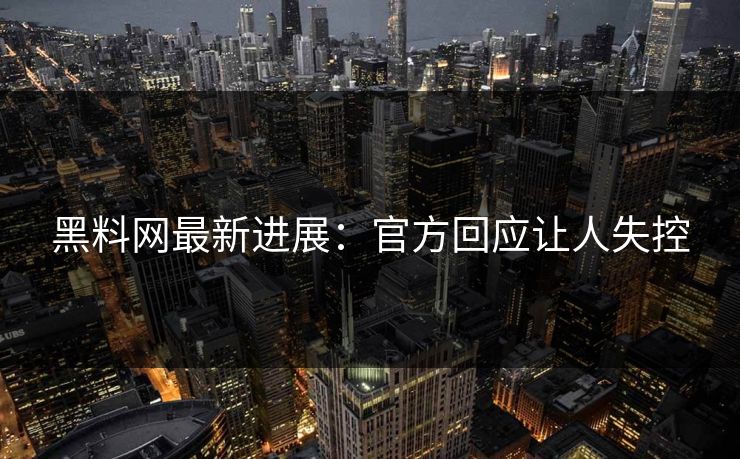 黑料网最新进展：官方回应让人失控