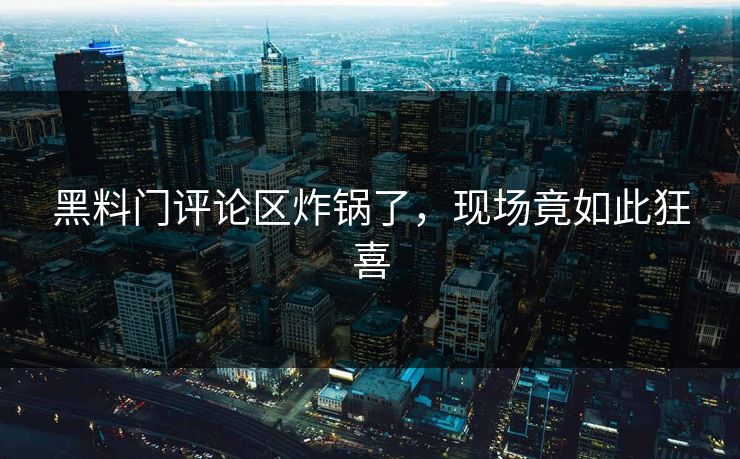 黑料门评论区炸锅了，现场竟如此狂喜