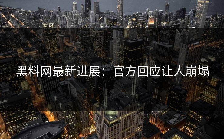 黑料网最新进展：官方回应让人崩塌