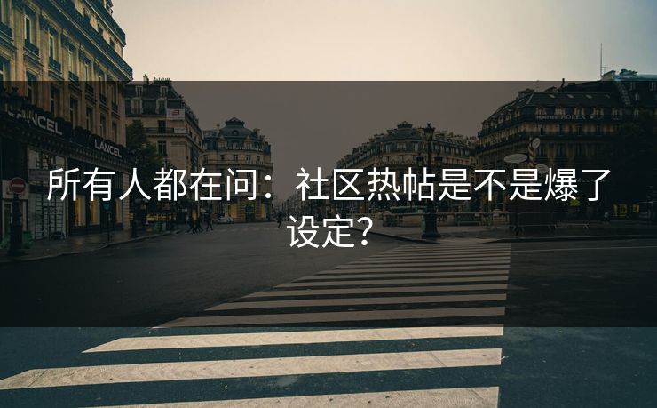 所有人都在问：社区热帖是不是爆了设定？