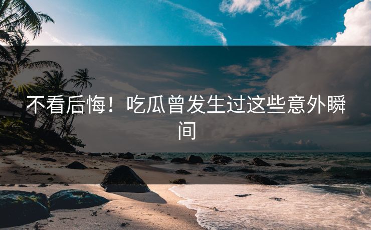 不看后悔！吃瓜曾发生过这些意外瞬间