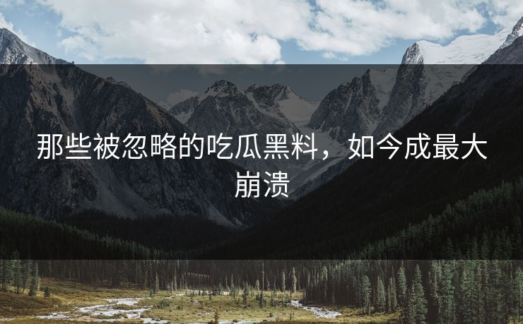 那些被忽略的吃瓜黑料，如今成最大崩溃