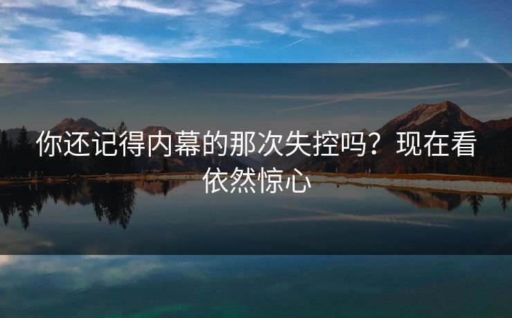 你还记得内幕的那次失控吗？现在看依然惊心