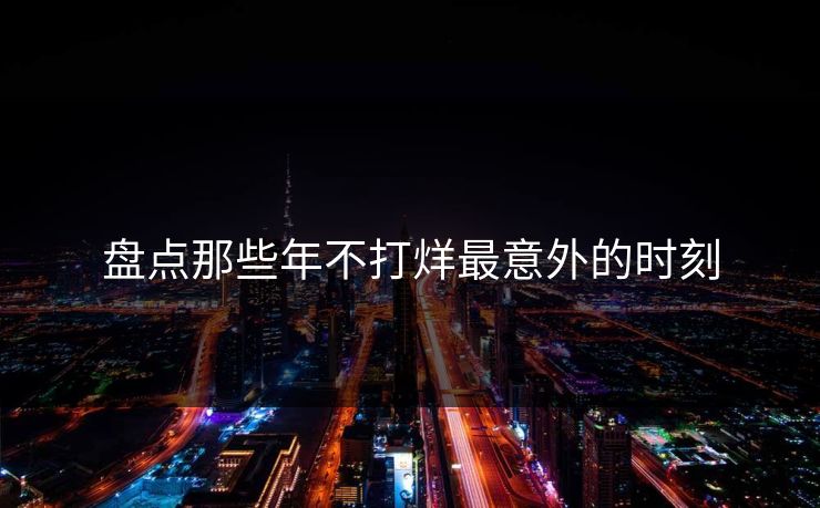 盘点那些年不打烊最意外的时刻