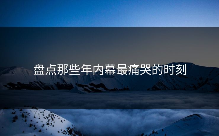 盘点那些年内幕最痛哭的时刻