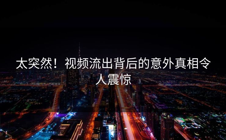太突然！视频流出背后的意外真相令人震惊