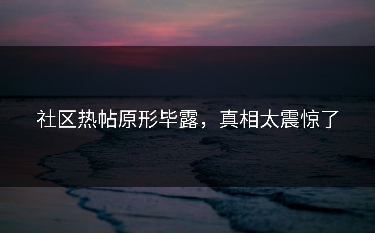 社区热帖原形毕露，真相太震惊了